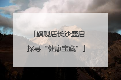 旗舰店长沙盛启 探寻“健康宝藏”