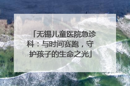 无锡儿童医院急诊科：与时间赛跑，守护孩子的生命之光