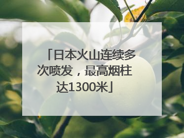 日本火山连续多次喷发，最高烟柱达1300米