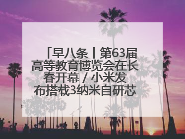 早八条丨第63届高等教育博览会在长春开幕 / 小米发布搭载3纳米自研芯片旗舰产品