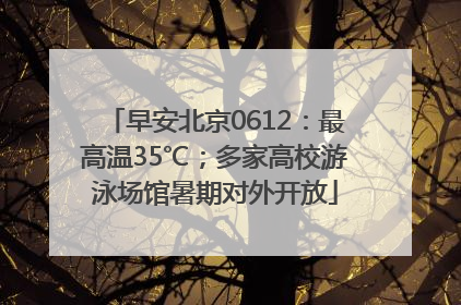 早安北京0612：最高温35℃；多家高校游泳场馆暑期对外开放