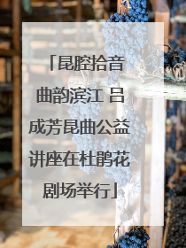 昆腔拾音 曲韵滨江 吕成芳昆曲公益讲座在杜鹃花剧场举行
