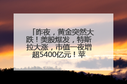 昨夜，黄金突然大跌！美股爆发，特斯拉大涨，市值一夜增超5400亿元！苹果传来大消息