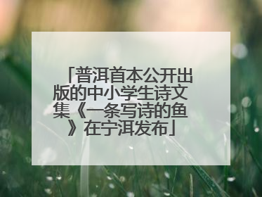 普洱首本公开出版的中小学生诗文集《一条写诗的鱼》在宁洱发布