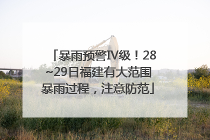 暴雨预警Ⅳ级！28~29日福建有大范围暴雨过程，注意防范