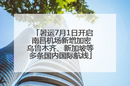 暑运7月1日开启 南昌机场新增加密乌鲁木齐、新加坡等多条国内国际航线