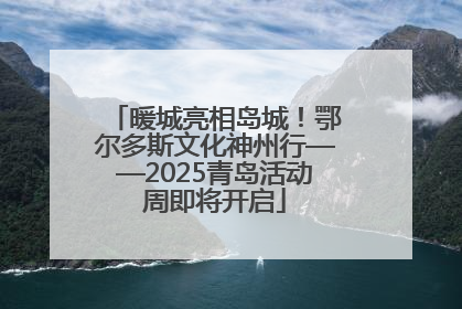 暖城亮相岛城！鄂尔多斯文化神州行——2025青岛活动周即将开启