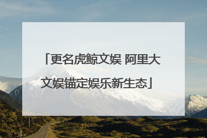 更名虎鲸文娱 阿里大文娱锚定娱乐新生态