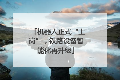 机器人正式“上岗”，铁路设备智能化再升级