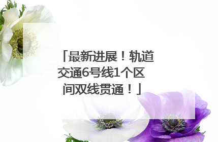 最新进展！轨道交通6号线1个区间双线贯通！