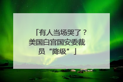 有人当场哭了？美国白宫国安委裁员“降级”