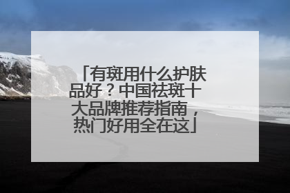 有斑用什么护肤品好？中国祛斑十大品牌推荐指南，热门好用全在这