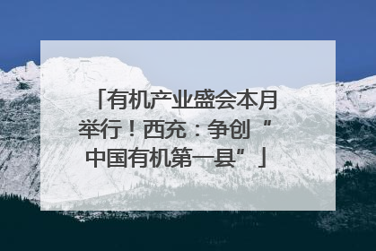 有机产业盛会本月举行！西充：争创“中国有机第一县”