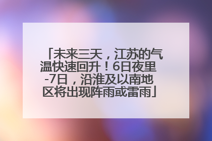 未来三天，江苏的气温快速回升！6日夜里-7日，沿淮及以南地区将出现阵雨或雷雨