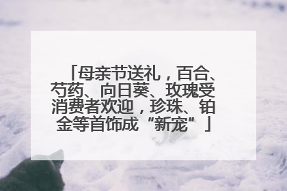 母亲节送礼，百合、芍药、向日葵、玫瑰受消费者欢迎，珍珠、铂金等首饰成“新宠”