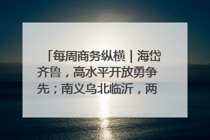 每周商务纵横｜海岱齐鲁，高水平开放勇争先；南义乌北临沂，两扇窗里观外贸