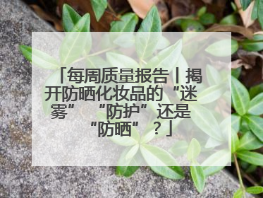 每周质量报告丨揭开防晒化妆品的“迷雾” “防护”还是“防晒”？