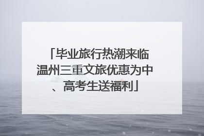 毕业旅行热潮来临 温州三重文旅优惠为中、高考生送福利