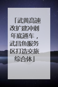 武黄高速改扩建冲刺年底通车，武昌鱼服务区打造交旅综合体