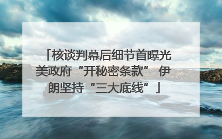 核谈判幕后细节首曝光 美政府“开秘密条款” 伊朗坚持“三大底线”