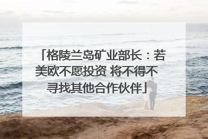 格陵兰岛矿业部长：若美欧不愿投资 将不得不寻找其他合作伙伴