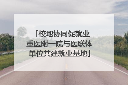 校地协同促就业 重医附一院与医联体单位共建就业基地
