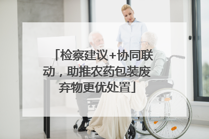检察建议+协同联动，助推农药包装废弃物更优处置