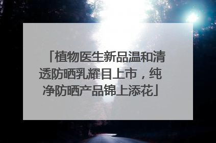 植物医生新品温和清透防晒乳耀目上市，纯净防晒产品锦上添花