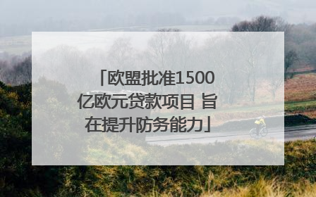 欧盟批准1500亿欧元贷款项目 旨在提升防务能力