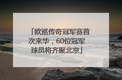 欧巡传奇冠军赛首次来华，60位冠军球员将齐聚北京