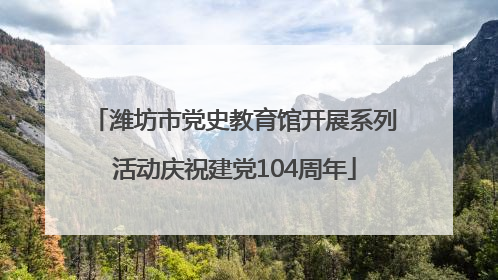 潍坊市党史教育馆开展系列活动庆祝建党104周年