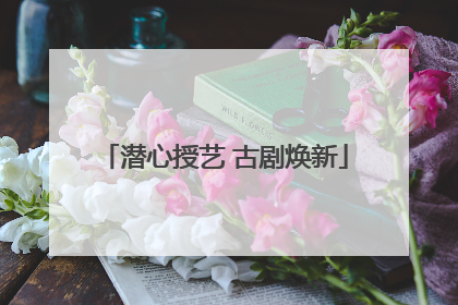潜心授艺 古剧焕新