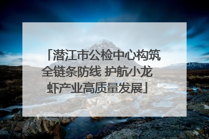 潜江市公检中心构筑全链条防线 护航小龙虾产业高质量发展