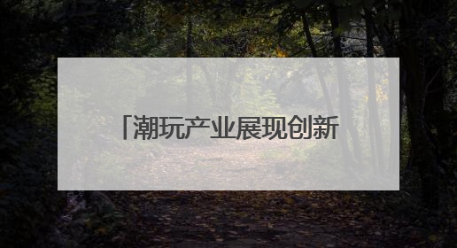 潮玩产业展现创新力量与蓬勃生机