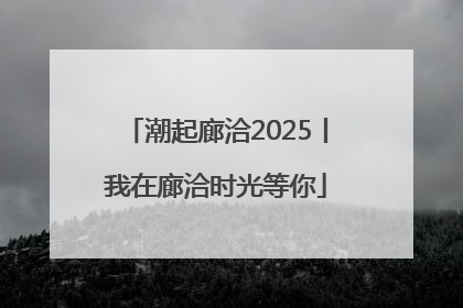 潮起廊洽2025丨我在廊洽时光等你