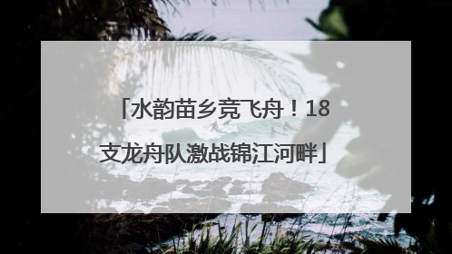 水韵苗乡竞飞舟！18支龙舟队激战锦江河畔