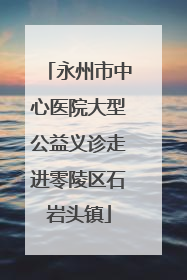 永州市中心医院大型公益义诊走进零陵区石岩头镇
