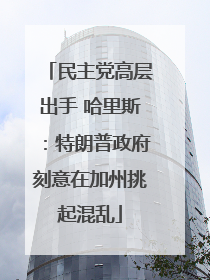 民主党高层出手 哈里斯：特朗普政府刻意在加州挑起混乱