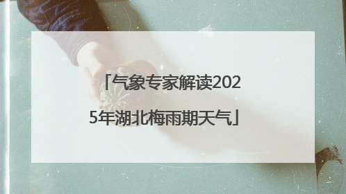 气象专家解读2025年湖北梅雨期天气