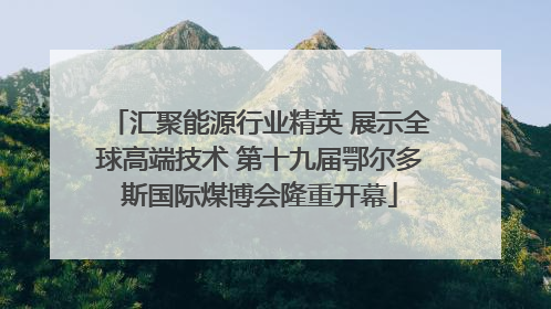 汇聚能源行业精英 展示全球高端技术 第十九届鄂尔多斯国际煤博会隆重开幕