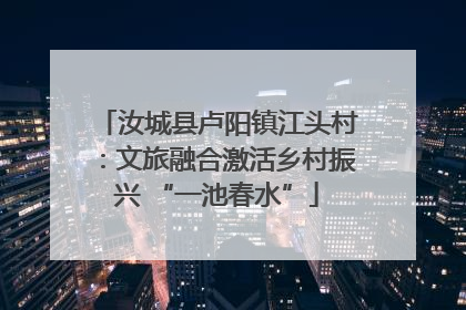汝城县卢阳镇江头村：文旅融合激活乡村振兴 “一池春水”