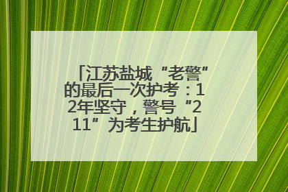 江苏盐城“老警”的最后一次护考：12年坚守，警号“211”为考生护航