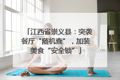 江西省崇义县：突袭餐厅“随机查”，加装美食“安全锁”
