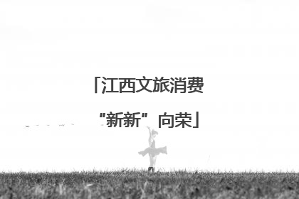 江西文旅消费“新新”向荣
