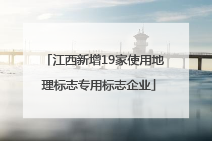 江西新增19家使用地理标志专用标志企业