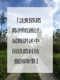 沈阳铁路陈列馆通过展陈讲述中国铁路科技强国故事