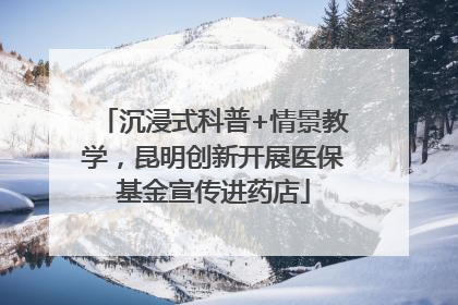 沉浸式科普+情景教学，昆明创新开展医保基金宣传进药店