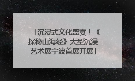 沉浸式文化盛宴！《探秘山海经》大型沉浸艺术展宁波首展开展