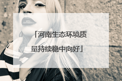 河南生态环境质量持续稳中向好