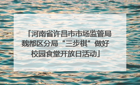 河南省许昌市市场监管局魏都区分局“三步棋”做好校园食堂开放日活动